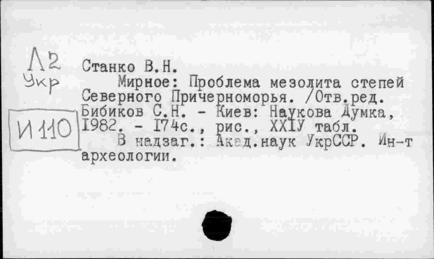 ﻿- Станко В. H.
4v<t> Мирное: Проб
Северного Причер --------Бибиков С.Н. - К И ИО I982â-?
В надзаг археологии.
лема мезолита степей номорья. /Отв.ред. иев: Наукова Думка, ис., ХХ1У табл.
кад.наук УкрССР. Ин-т